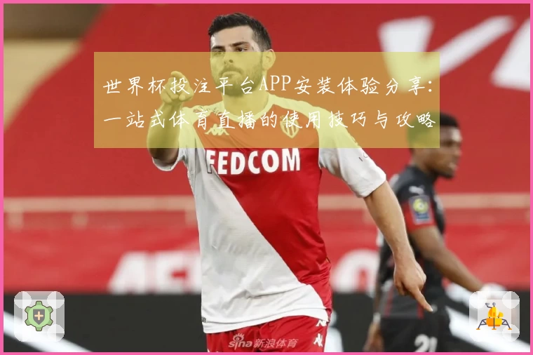 世界杯投注平台APP安装体验分享：一站式体育直播的使用技巧与攻略