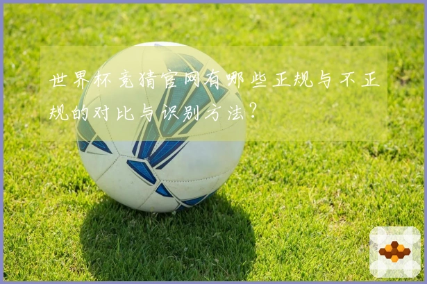 世界杯竞猜官网有哪些正规与不正规的对比与识别方法？
