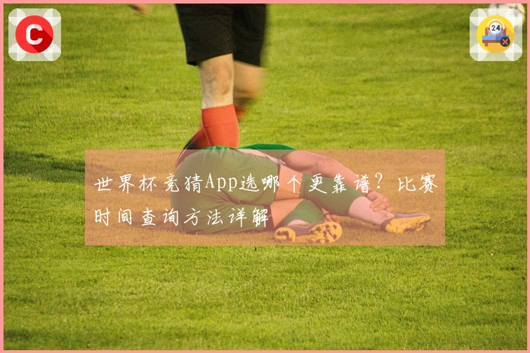 世界杯竞猜App选哪个更靠谱？比赛时间查询方法详解