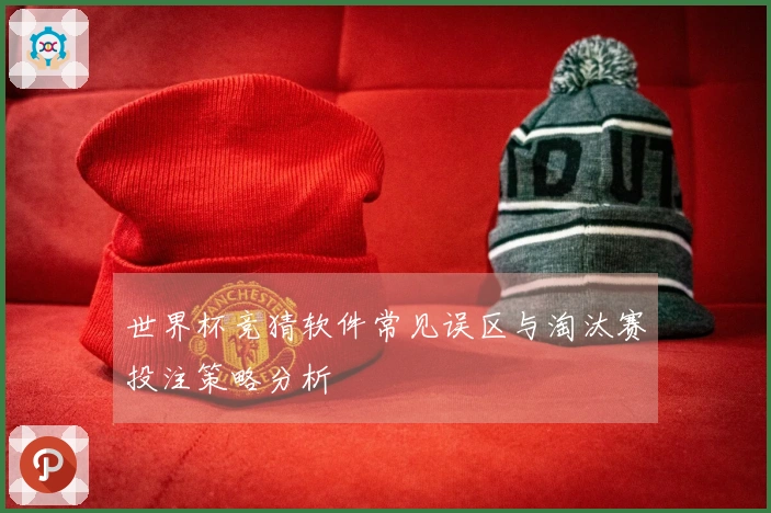 世界杯竞猜软件常见误区与淘汰赛投注策略分析