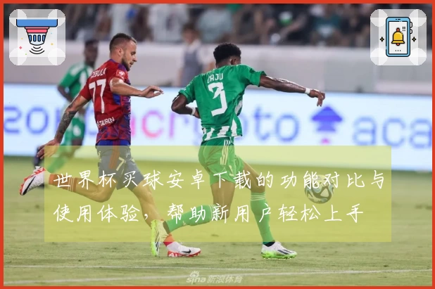 世界杯买球安卓下载的功能对比与使用体验，帮助新用户轻松上手