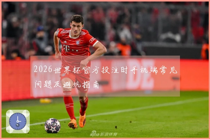 2026世界杯官方投注时手机端常见问题及避坑指南