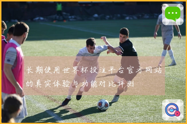 长期使用世界杯投注平台官方网站的真实体验与功能对比评测