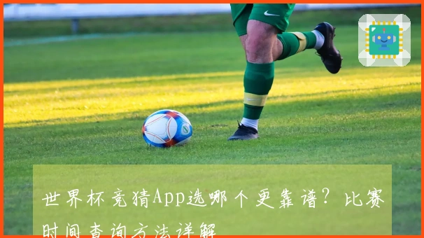 世界杯竞猜App选哪个更靠谱？比赛时间查询方法详解