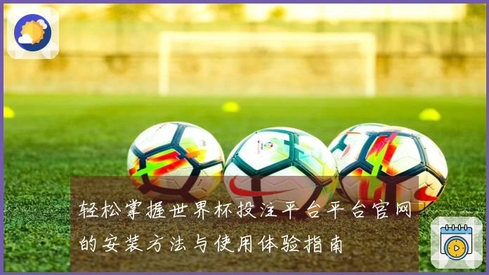 轻松掌握世界杯投注平台平台官网的安装方法与使用体验指南