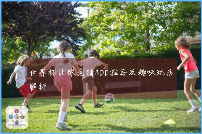 世界杯让球竞猜App推荐及趣味玩法解析