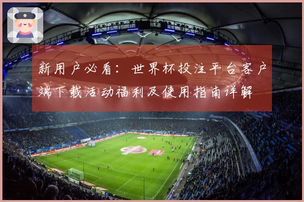 新用户必看：世界杯投注平台客户端下载活动福利及使用指南详解