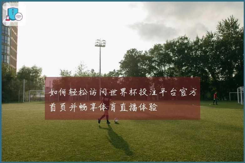 如何轻松访问世界杯投注平台官方首页并畅享体育直播体验