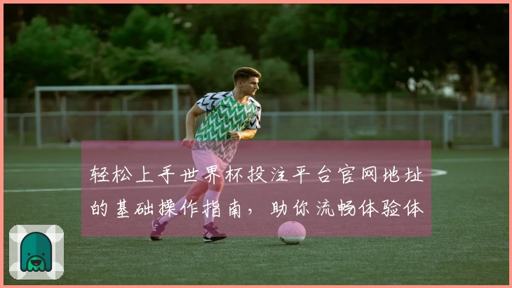 轻松上手世界杯投注平台官网地址的基础操作指南，助你流畅体验体育直播平台