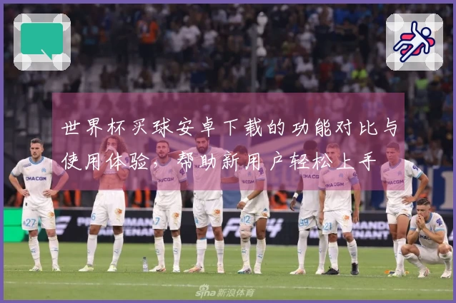 世界杯买球安卓下载的功能对比与使用体验，帮助新用户轻松上手