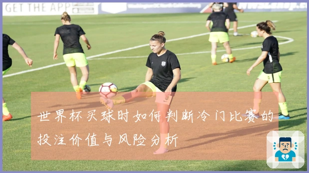 世界杯买球时如何判断冷门比赛的投注价值与风险分析