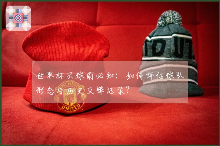 世界杯买球前必知：如何评估球队形态与历史交锋记录？