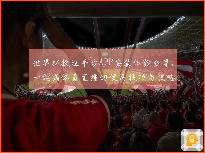 世界杯投注平台APP安装体验分享：一站式体育直播的使用技巧与攻略
