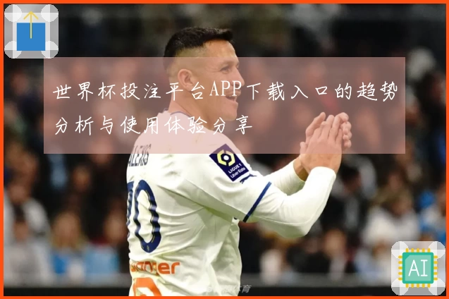 世界杯投注平台APP下载入口的趋势分析与使用体验分享