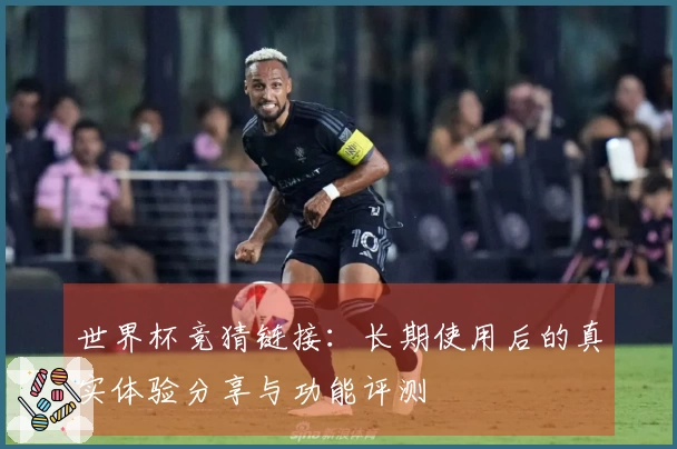世界杯竞猜链接：长期使用后的真实体验分享与功能评测