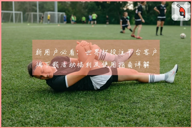 新用户必看：世界杯投注平台客户端下载活动福利及使用指南详解