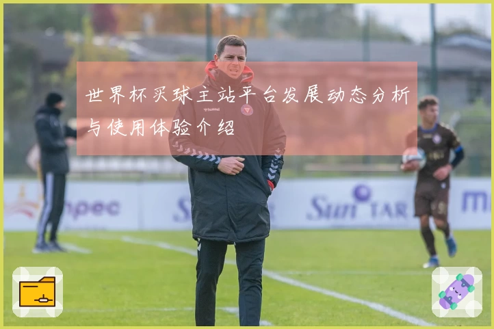 世界杯买球主站平台发展动态分析与使用体验介绍