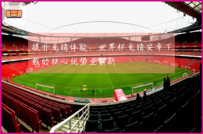提升竞猜体验，世界杯竞猜安卓下载的核心优势全解析