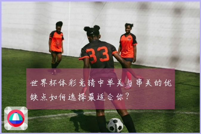 世界杯体彩竞猜中单关与串关的优缺点如何选择最适合你？